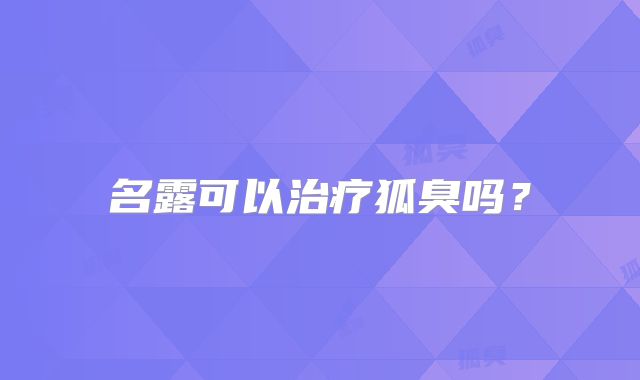 名露可以治疗狐臭吗？