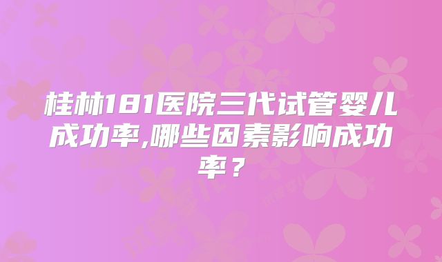 桂林181医院三代试管婴儿成功率,哪些因素影响成功率？