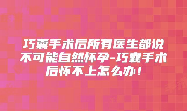 巧囊手术后所有医生都说不可能自然怀孕-巧囊手术后怀不上怎么办！