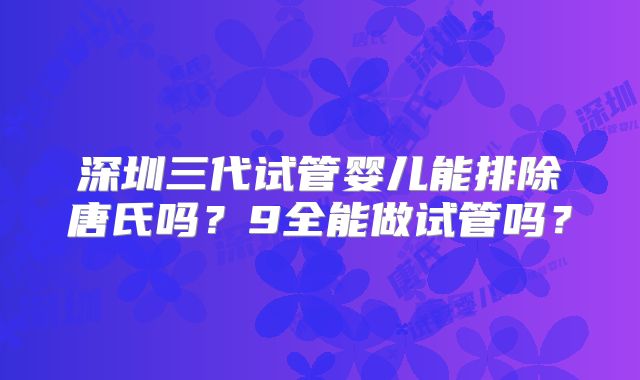 深圳三代试管婴儿能排除唐氏吗？9全能做试管吗？