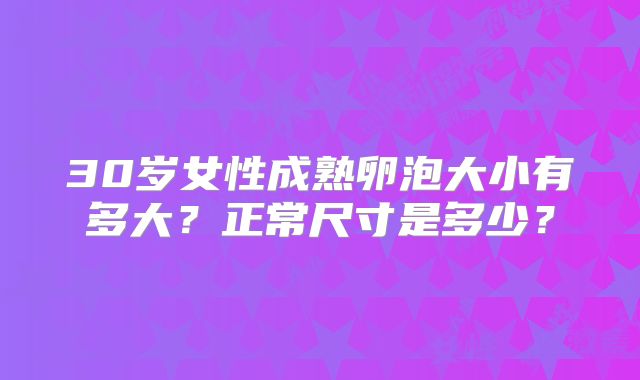30岁女性成熟卵泡大小有多大？正常尺寸是多少？