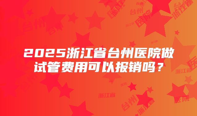 2025浙江省台州医院做试管费用可以报销吗?