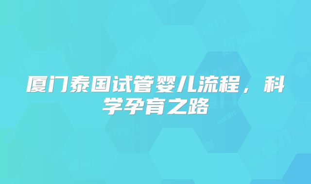 厦门泰国试管婴儿流程,科学孕育之路