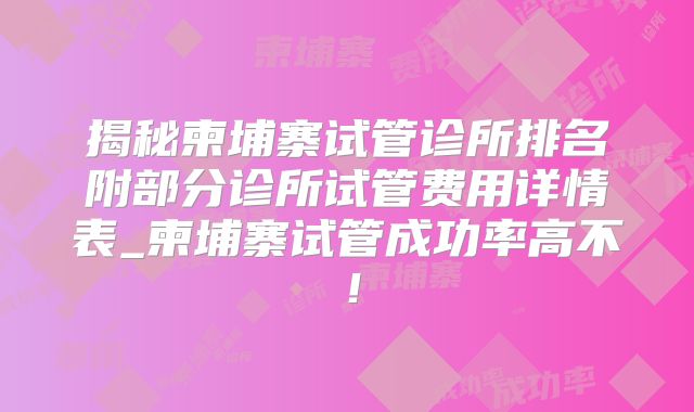 揭秘柬埔寨试管诊所排名附部分诊所试管费用详情表_柬埔寨试管成功率高不！
