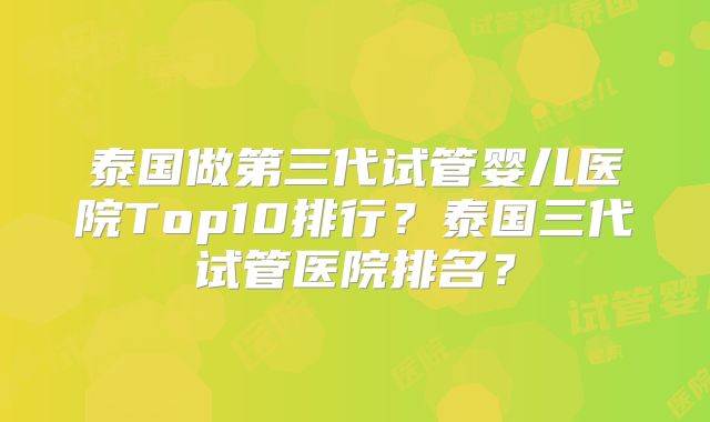 泰国做第三代试管婴儿医院Top10排行？泰国三代试管医院排名？