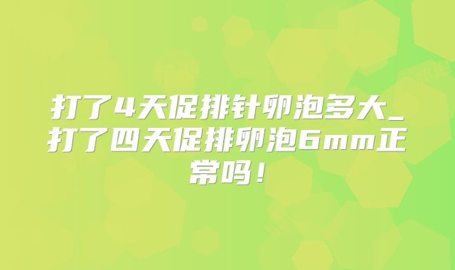 打了4天促排针卵泡多大_打了四天促排卵泡6mm正常吗！