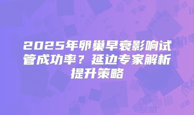 2025年卵巢早衰影响试管成功率？延边专家解析提升策略