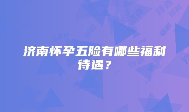 济南怀孕五险有哪些福利待遇？