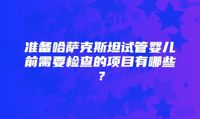 准备哈萨克斯坦试管婴儿前需要检查的项目有哪些？