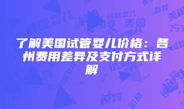 了解美国试管婴儿价格：各州费用差异及支付方式详解