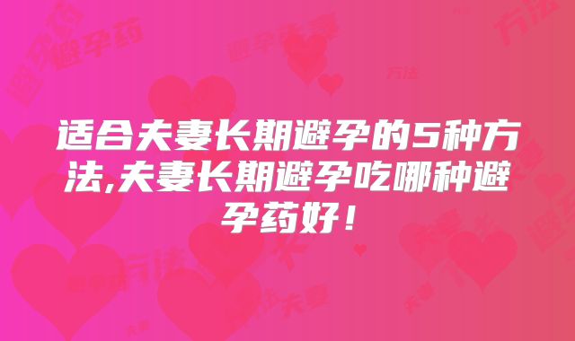 适合夫妻长期避孕的5种方法,夫妻长期避孕吃哪种避孕药好!