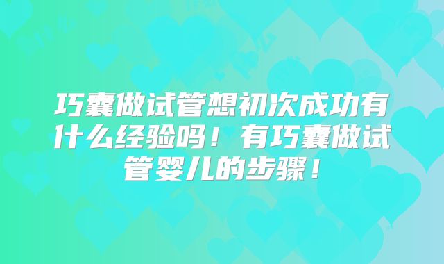 巧囊做试管想初次成功有什么经验吗！有巧囊做试管婴儿的步骤！