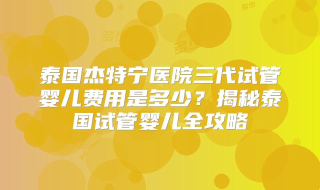 泰国杰特宁医院三代试管婴儿费用是多少？揭秘泰国试管婴儿全攻略