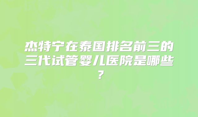 杰特宁在泰国排名前三的三代试管婴儿医院是哪些?