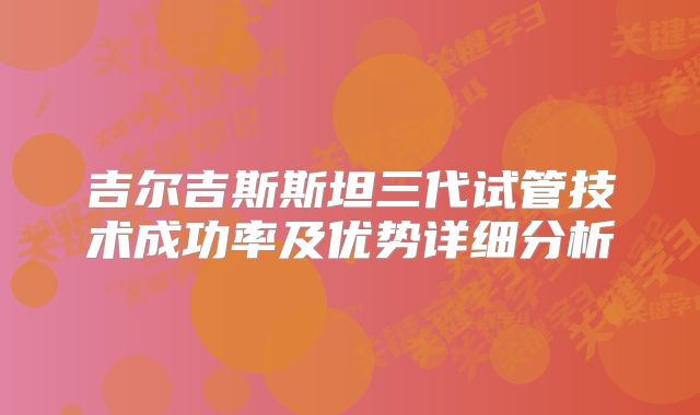 吉尔吉斯斯坦三代试管技术成功率及优势详细分析