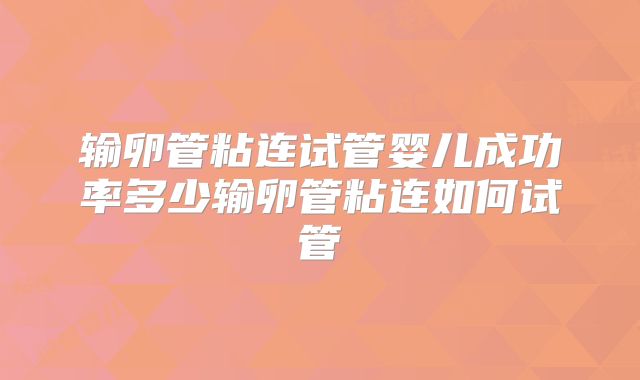 输卵管粘连试管婴儿成功率多少输卵管粘连如何试管