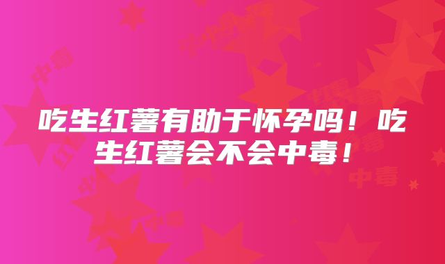 吃生红薯有助于怀孕吗!吃生红薯会不会中毒!