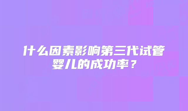 什么因素影响第三代试管婴儿的成功率？