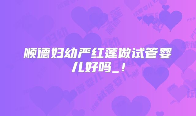 顺德妇幼严红莲做试管婴儿好吗_！