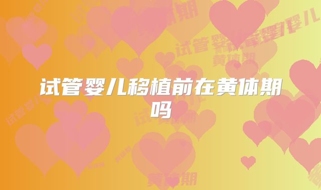 试管婴儿移植前在黄体期吗