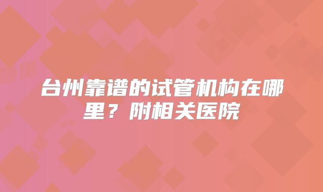 台州靠谱的试管机构在哪里？附相关医院
