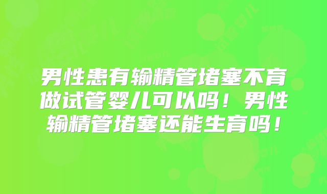男性患有输精管堵塞不育做试管婴儿可以吗!男性输精管堵塞还能生育吗!