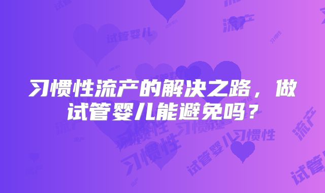 习惯性流产的解决之路，做试管婴儿能避免吗？