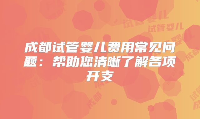 成都试管婴儿费用常见问题：帮助您清晰了解各项开支