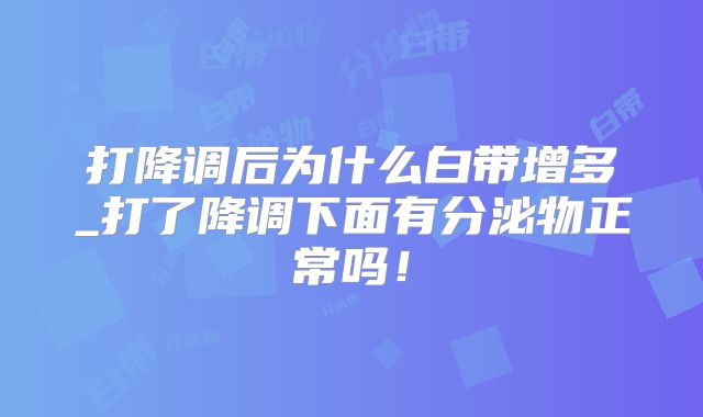 打降调后为什么白带增多_打了降调下面有分泌物正常吗！