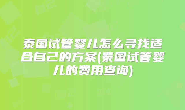 泰国试管婴儿怎么寻找适合自己的方案(泰国试管婴儿的费用查询)
