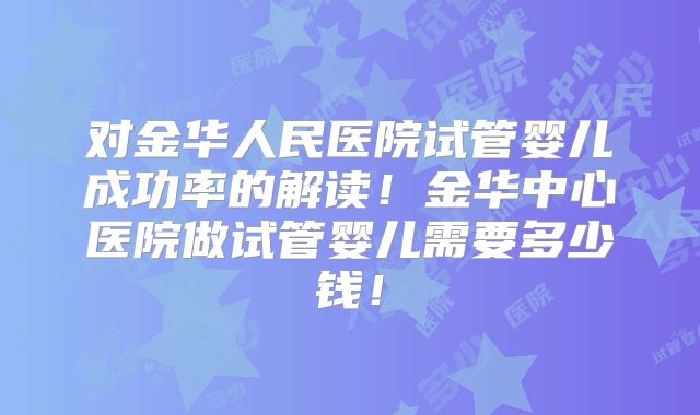 对金华人民医院试管婴儿成功率的解读！金华中心医院做试管婴儿需要多少钱！