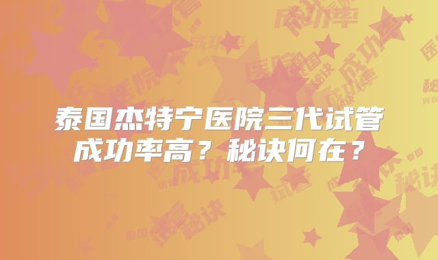 泰国杰特宁医院三代试管成功率高？秘诀何在？