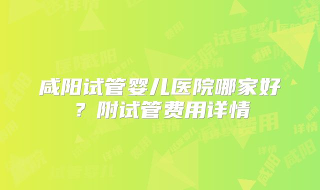 咸阳试管婴儿医院哪家好?附试管费用详情