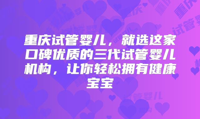重庆试管婴儿，就选这家口碑优质的三代试管婴儿机构，让你轻松拥有健康宝宝