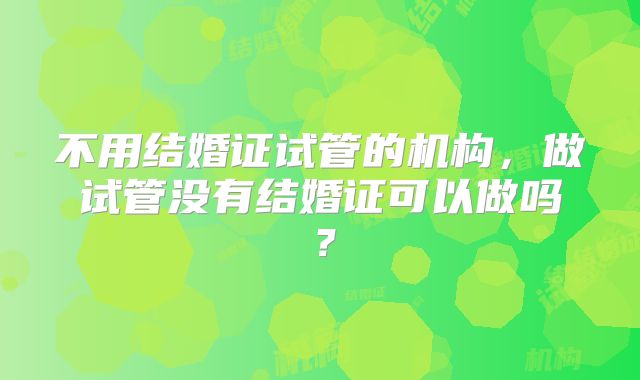 不用结婚证试管的机构，做试管没有结婚证可以做吗？