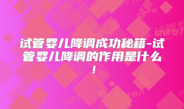 试管婴儿降调成功秘籍-试管婴儿降调的作用是什么！
