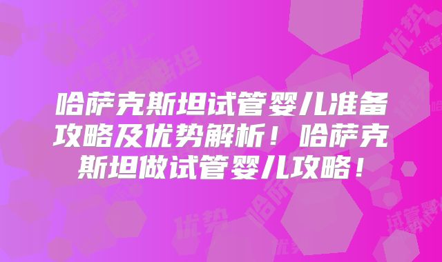 哈萨克斯坦试管婴儿准备攻略及优势解析！哈萨克斯坦做试管婴儿攻略！