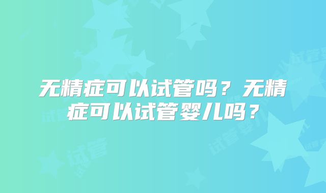 无精症可以试管吗?无精症可以试管婴儿吗?