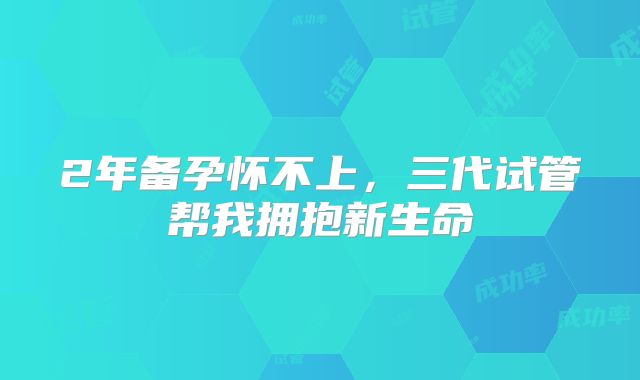 2年备孕怀不上，三代试管帮我拥抱新生命