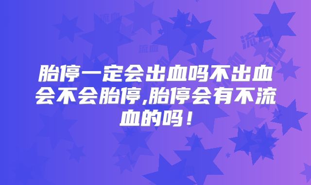 胎停一定会出血吗不出血会不会胎停,胎停会有不流血的吗!