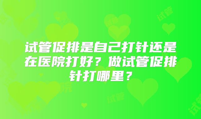试管促排是自己打针还是在医院打好？做试管促排针打哪里？