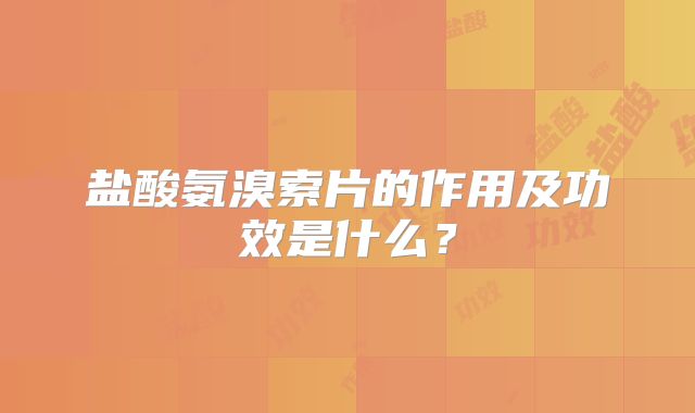 盐酸氨溴索片的作用及功效是什么？