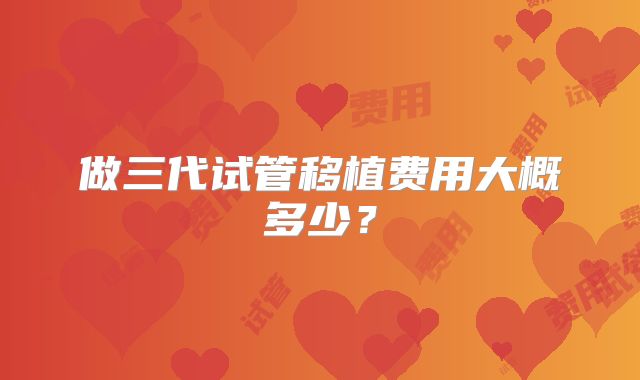做三代试管移植费用大概多少?