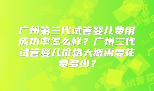 广州第三代试管婴儿费用成功率怎么样？广州三代试管婴儿价格大概需要花费多少？