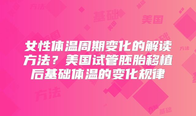 女性体温周期变化的解读方法？美国试管胚胎移植后基础体温的变化规律