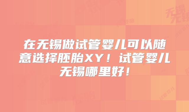 在无锡做试管婴儿可以随意选择胚胎XY！试管婴儿无锡哪里好！