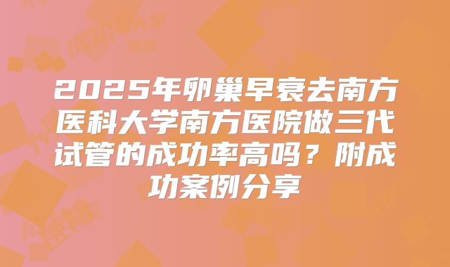 2025年卵巢早衰去南方医科大学南方医院做三代试管的成功率高吗？附成功案例分享