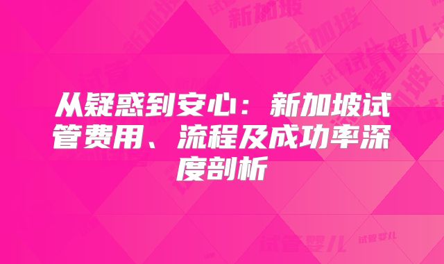从疑惑到安心:新加坡试管费用、流程及成功率深度剖析
