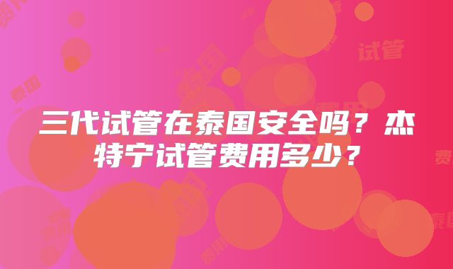 三代试管在泰国安全吗？杰特宁试管费用多少？