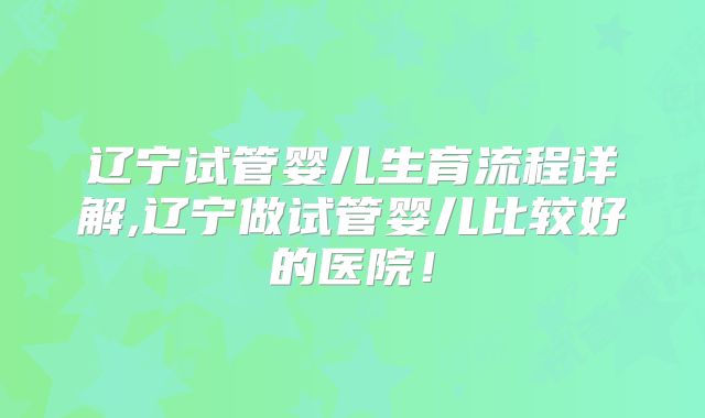 辽宁试管婴儿生育流程详解,辽宁做试管婴儿比较好的医院!